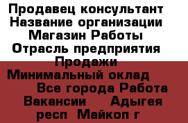 Продавец-консультант › Название организации ­ Магазин Работы › Отрасль предприятия ­ Продажи › Минимальный оклад ­ 27 000 - Все города Работа » Вакансии   . Адыгея респ.,Майкоп г.